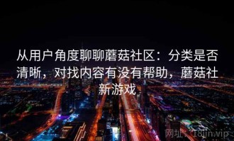 从用户角度聊聊蘑菇社区：分类是否清晰，对找内容有没有帮助，蘑菇社新游戏