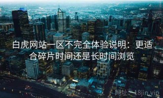 白虎网站一区不完全体验说明：更适合碎片时间还是长时间浏览
