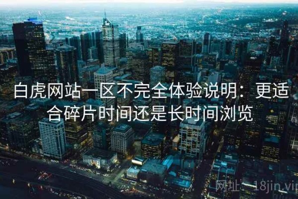 白虎网站一区不完全体验说明：更适合碎片时间还是长时间浏览