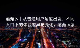 蘑菇tv｜从普通用户角度出发：不同入口下的体验差异与变化，蘑菇tv怎么样