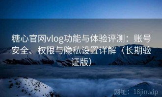 糖心官网vlog功能与体验评测：账号安全、权限与隐私设置详解（长期验证版）