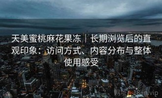 天美蜜桃麻花果冻｜长期浏览后的直观印象：访问方式、内容分布与整体使用感受