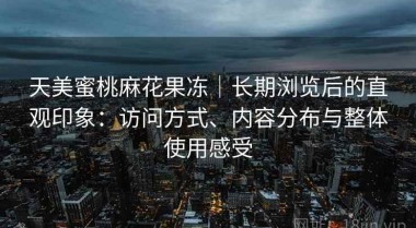 天美蜜桃麻花果冻｜长期浏览后的直观印象：访问方式、内容分布与整体使用感受