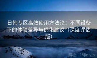 日韩专区高效使用方法论：不同设备下的体验差异与优化建议（深度评估版）