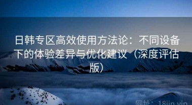 日韩专区高效使用方法论：不同设备下的体验差异与优化建议（深度评估版）