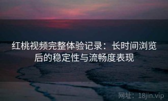 红桃视频完整体验记录：长时间浏览后的稳定性与流畅度表现