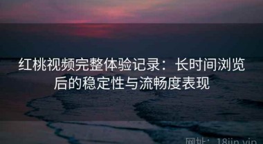 红桃视频完整体验记录：长时间浏览后的稳定性与流畅度表现