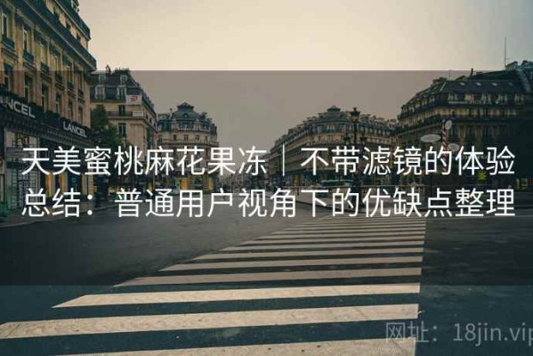 天美蜜桃麻花果冻｜不带滤镜的体验总结：普通用户视角下的优缺点整理
