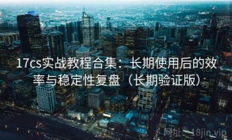 17cs实战教程合集：长期使用后的效率与稳定性复盘（长期验证版）