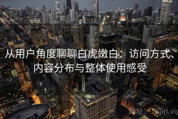 从用户角度聊聊白虎嫩白：访问方式、内容分布与整体使用感受