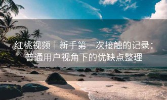 红桃视频｜新手第一次接触的记录：普通用户视角下的优缺点整理