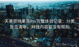 天美密桃果冻mv完整体验记录：分类是否清晰，对找内容有没有帮助