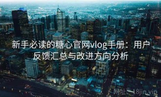 新手必读的糖心官网vlog手册：用户反馈汇总与改进方向分析