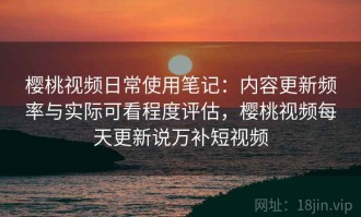 樱桃视频日常使用笔记：内容更新频率与实际可看程度评估，樱桃视频每天更新说万补短视频