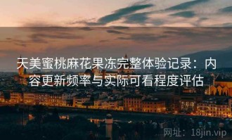 天美蜜桃麻花果冻完整体验记录：内容更新频率与实际可看程度评估
