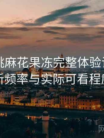 天美蜜桃麻花果冻完整体验记录：内容更新频率与实际可看程度评估