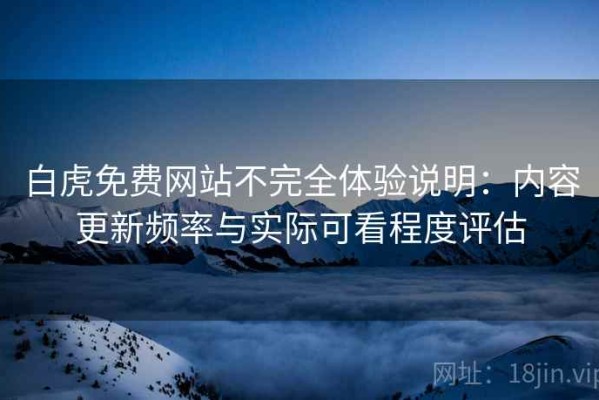 白虎免费网站不完全体验说明：内容更新频率与实际可看程度评估