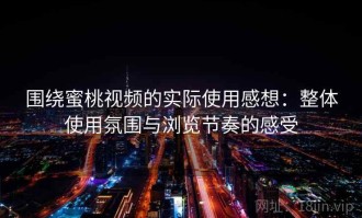 围绕蜜桃视频的实际使用感想：整体使用氛围与浏览节奏的感受