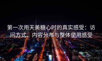 第一次用天美糖心时的真实感受：访问方式、内容分布与整体使用感受