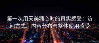 第一次用天美糖心时的真实感受：访问方式、内容分布与整体使用感受
