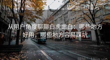 从用户角度聊聊白虎嫩白：哪些地方好用，哪些地方容易踩坑