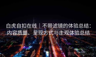 白虎自扣在线｜不带滤镜的体验总结：内容质量、呈现方式与主观体验总结