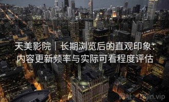 天美影院｜长期浏览后的直观印象：内容更新频率与实际可看程度评估