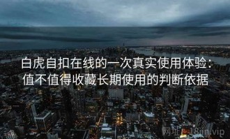 白虎自扣在线的一次真实使用体验：值不值得收藏长期使用的判断依据