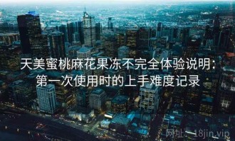 天美蜜桃麻花果冻不完全体验说明：第一次使用时的上手难度记录