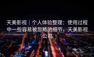 天美影视｜个人体验整理：使用过程中一些容易被忽略的细节，天美影视公司