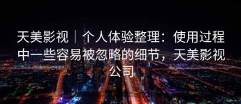 天美影视｜个人体验整理：使用过程中一些容易被忽略的细节，天美影视公司