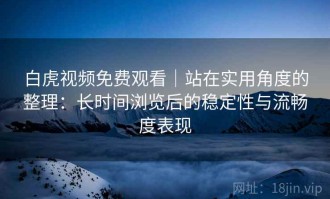 白虎视频免费观看｜站在实用角度的整理：长时间浏览后的稳定性与流畅度表现