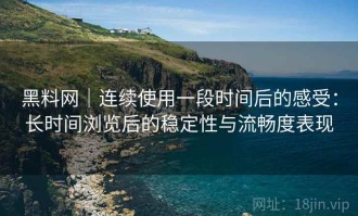 黑料网｜连续使用一段时间后的感受：长时间浏览后的稳定性与流畅度表现