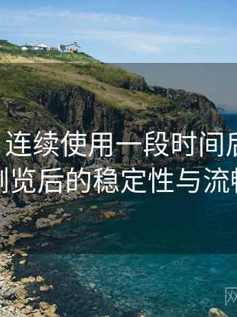 黑料网｜连续使用一段时间后的感受：长时间浏览后的稳定性与流畅度表现