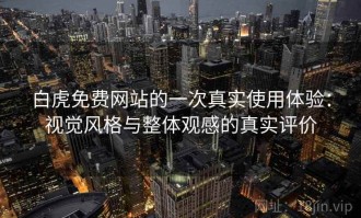 白虎免费网站的一次真实使用体验：视觉风格与整体观感的真实评价
