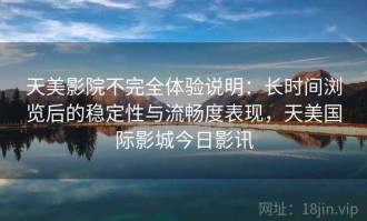 天美影院不完全体验说明：长时间浏览后的稳定性与流畅度表现，天美国际影城今日影讯