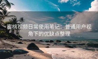 蜜桃视频日常使用笔记：普通用户视角下的优缺点整理