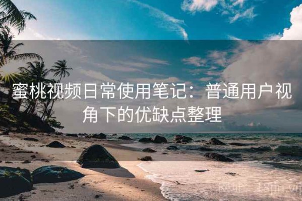 蜜桃视频日常使用笔记：普通用户视角下的优缺点整理