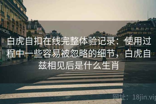 白虎自扣在线完整体验记录：使用过程中一些容易被忽略的细节，白虎自兹相见后是什么生肖