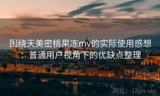 围绕天美密桃果冻mv的实际使用感想：普通用户视角下的优缺点整理