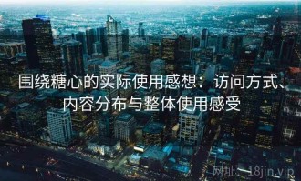 围绕糖心的实际使用感想：访问方式、内容分布与整体使用感受