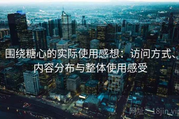 围绕糖心的实际使用感想：访问方式、内容分布与整体使用感受