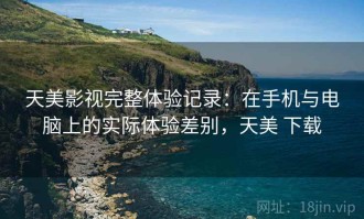 天美影视完整体验记录：在手机与电脑上的实际体验差别，天美 下载