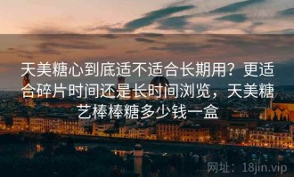 天美糖心到底适不适合长期用？更适合碎片时间还是长时间浏览，天美糖艺棒棒糖多少钱一盒