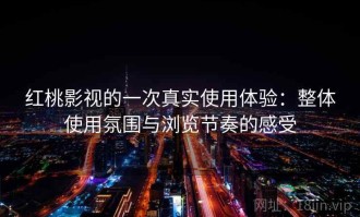红桃影视的一次真实使用体验：整体使用氛围与浏览节奏的感受