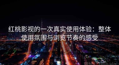 红桃影视的一次真实使用体验：整体使用氛围与浏览节奏的感受
