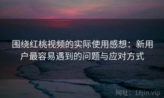 围绕红桃视频的实际使用感想：新用户最容易遇到的问题与应对方式