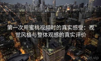 第一次用蜜桃视频时的真实感受：视觉风格与整体观感的真实评价
