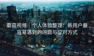 蘑菇视频｜个人体验整理：新用户最容易遇到的问题与应对方式