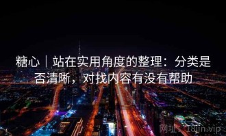 糖心｜站在实用角度的整理：分类是否清晰，对找内容有没有帮助